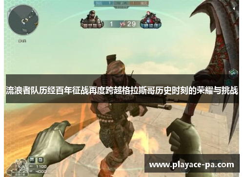 流浪者队历经百年征战再度跨越格拉斯哥历史时刻的荣耀与挑战 流浪者队历经百年征战再度跨越格拉斯哥历史时刻的荣耀与挑战