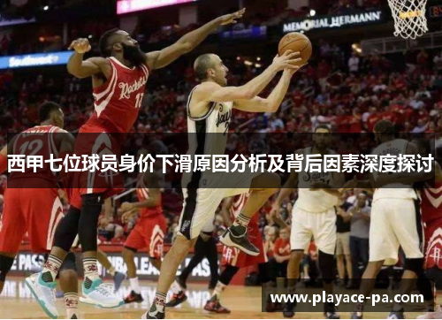 西甲七位球员身价下滑原因分析及背后因素深度探讨 西甲七位球员身价下滑原因分析及背后因素深度探讨