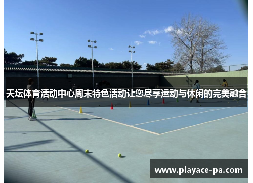 天坛体育活动中心周末特色活动让您尽享运动与休闲的完美融合