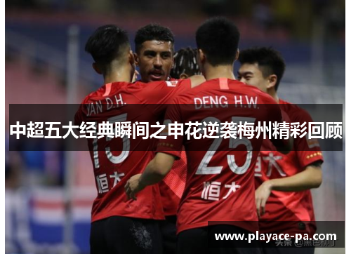 中超五大经典瞬间之申花逆袭梅州精彩回顾