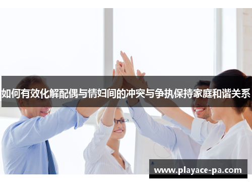 如何有效化解配偶与情妇间的冲突与争执保持家庭和谐关系 如何有效化解配偶与情妇间的冲突与争执保持家庭和谐关系