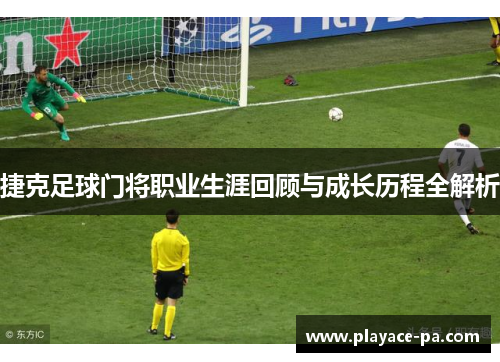 捷克足球门将职业生涯回顾与成长历程全解析 捷克足球门将职业生涯回顾与成长历程全解析