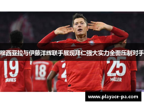 穆西亚拉与伊藤洋辉联手展现拜仁强大实力全面压制对手 穆西亚拉与伊藤洋辉联手展现拜仁强大实力全面压制对手