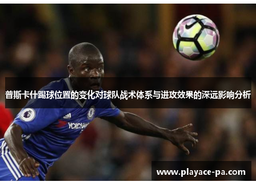 普斯卡什踢球位置的变化对球队战术体系与进攻效果的深远影响分析