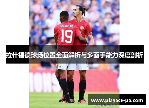拉什福德球场位置全面解析与多面手能力深度剖析