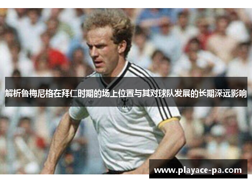 解析鲁梅尼格在拜仁时期的场上位置与其对球队发展的长期深远影响