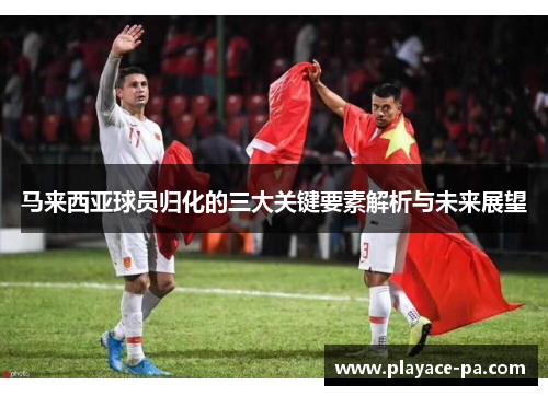 马来西亚球员归化的三大关键要素解析与未来展望