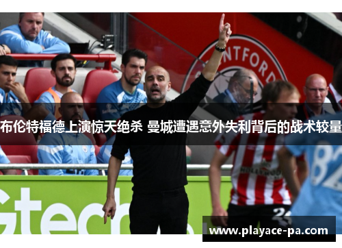 布伦特福德上演惊天绝杀 曼城遭遇意外失利背后的战术较量