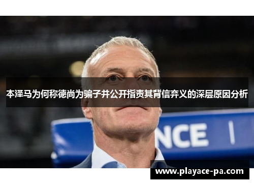 本泽马为何称德尚为骗子并公开指责其背信弃义的深层原因分析 本泽马为何称德尚为骗子并公开指责其背信弃义的深层原因分析