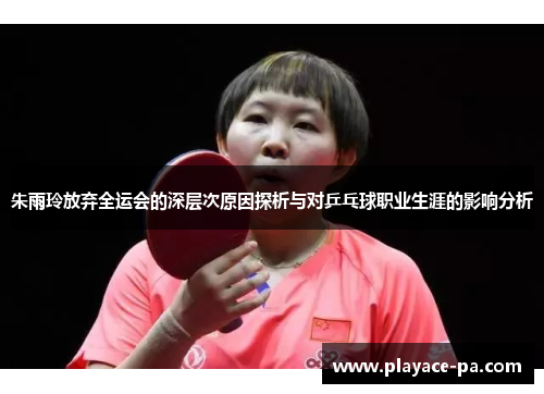 朱雨玲放弃全运会的深层次原因探析与对乒乓球职业生涯的影响分析