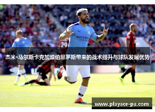杰米·马尔斯卡克加盟伯恩茅斯带来的战术提升与球队发展优势