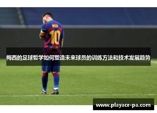 梅西的足球哲学如何塑造未来球员的训练方法和技术发展趋势 梅西的足球哲学如何塑造未来球员的训练方法和技术发展趋势
