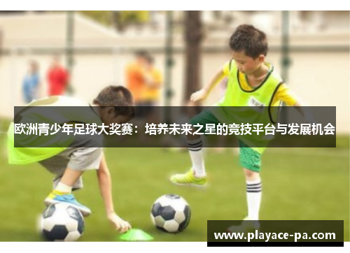 欧洲青少年足球大奖赛:培养未来之星的竞技平台与发展机会 欧洲青少年足球大奖赛:培养未来之星的竞技平台与发展机会