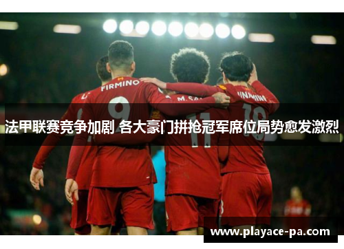 法甲联赛竞争加剧 各大豪门拼抢冠军席位局势愈发激烈 法甲联赛竞争加剧 各大豪门拼抢冠军席位局势愈发激烈