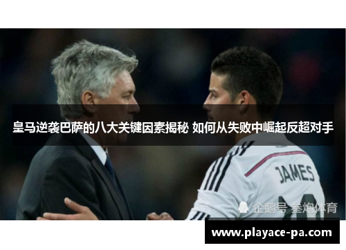 皇马逆袭巴萨的八大关键因素揭秘 如何从失败中崛起反超对手