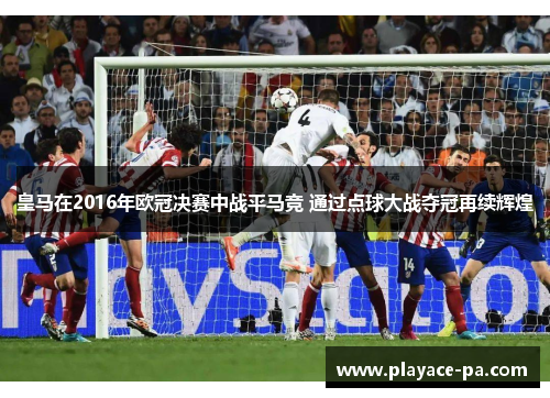 皇马在2016年欧冠决赛中战平马竞 通过点球大战夺冠再续辉煌