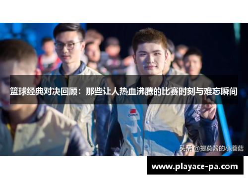 篮球经典对决回顾：那些让人热血沸腾的比赛时刻与难忘瞬间
