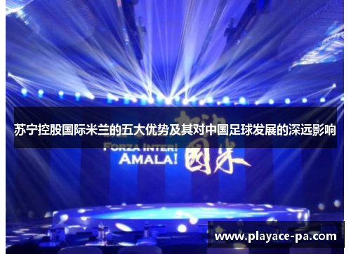 苏宁控股国际米兰的五大优势及其对中国足球发展的深远影响