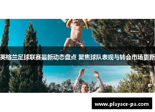 英格兰足球联赛最新动态盘点 聚焦球队表现与转会市场更新