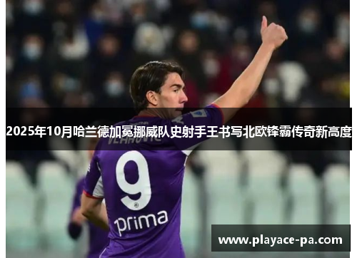 2025年10月哈兰德加冕挪威队史射手王书写北欧锋霸传奇新高度