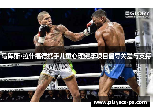 马库斯·拉什福德携手儿童心理健康项目倡导关爱与支持