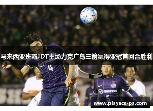 马来西亚班霸JDT主场力克广岛三箭赢得亚冠首回合胜利