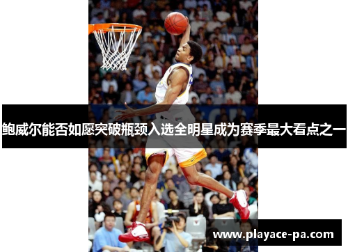 鲍威尔能否如愿突破瓶颈入选全明星成为赛季最大看点之一 鲍威尔能否如愿突破瓶颈入选全明星成为赛季最大看点之一