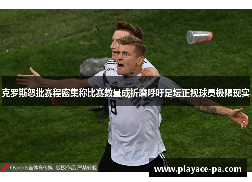 克罗斯怒批赛程密集称比赛数量成折磨呼吁足坛正视球员极限现实 克罗斯怒批赛程密集称比赛数量成折磨呼吁足坛正视球员极限现实