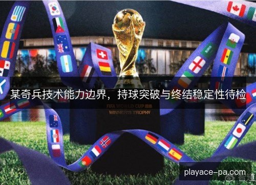 某奇兵技术能力边界,持球突破与终结稳定性待检 某奇兵技术能力边界,持球突破与终结稳定性待检